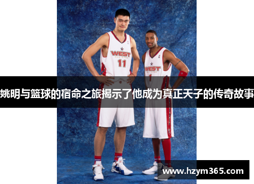 姚明与篮球的宿命之旅揭示了他成为真正天子的传奇故事