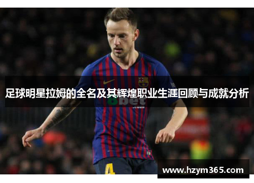 足球明星拉姆的全名及其辉煌职业生涯回顾与成就分析