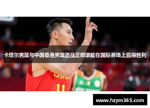 卡塔尔男篮与中国香港男篮激战正酣谁能在国际赛场上赢得胜利