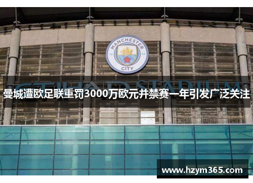 曼城遭欧足联重罚3000万欧元并禁赛一年引发广泛关注