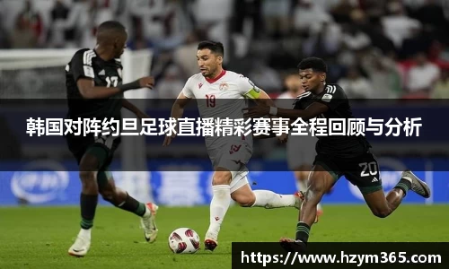 韩国对阵约旦足球直播精彩赛事全程回顾与分析